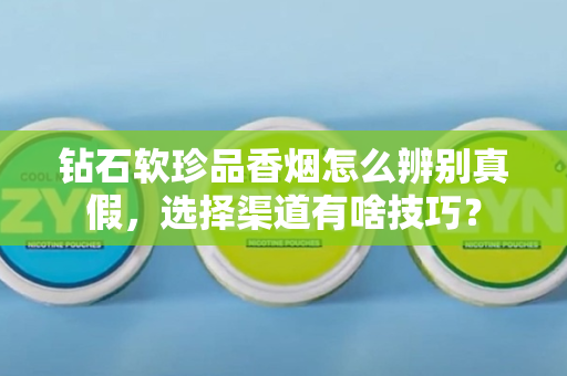 钻石软珍品香烟怎么辨别真假，选择渠道有啥技巧？
